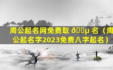 周公起名网免费取 🐵 名（周公起名字2023免费八字起名）